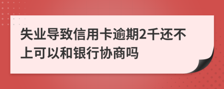 失业导致信用卡逾期2千还不上可以和银行协商吗