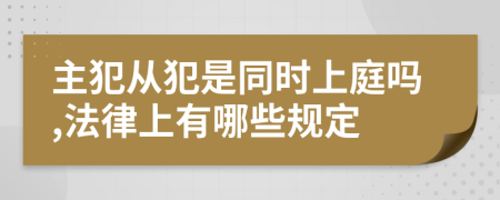 主犯从犯是同时上庭吗,法律上有哪些规定