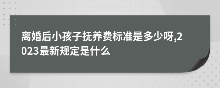 离婚后小孩子抚养费标准是多少呀,2023最新规定是什么