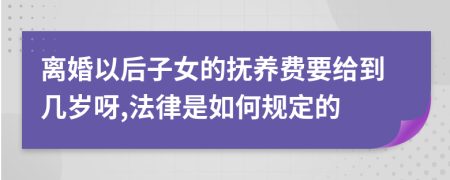 离婚以后子女的抚养费要给到几岁呀,法律是如何规定的