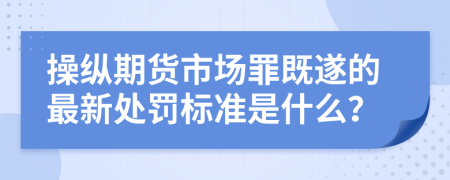 操纵期货市场罪既遂的最新处罚标准是什么？