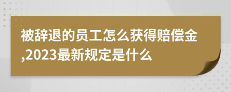 被辞退的员工怎么获得赔偿金,2023最新规定是什么