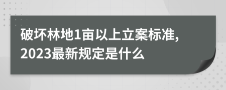 破坏林地1亩以上立案标准,2023最新规定是什么