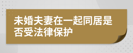 未婚夫妻在一起同居是否受法律保护