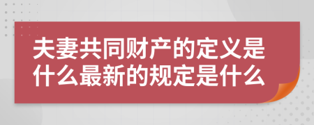 夫妻共同财产的定义是什么最新的规定是什么