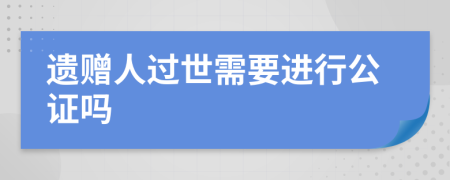 遗赠人过世需要进行公证吗