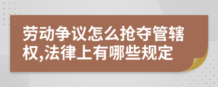 劳动争议怎么抢夺管辖权,法律上有哪些规定