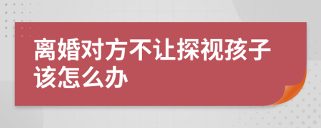 离婚对方不让探视孩子该怎么办