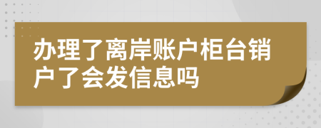 办理了离岸账户柜台销户了会发信息吗