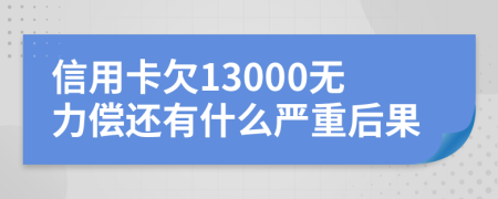 信用卡欠13000无力偿还有什么严重后果