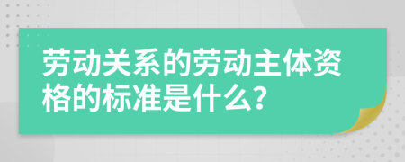 劳动关系的劳动主体资格的标准是什么？