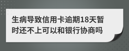 生病导致信用卡逾期18天暂时还不上可以和银行协商吗