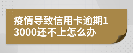 疫情导致信用卡逾期13000还不上怎么办