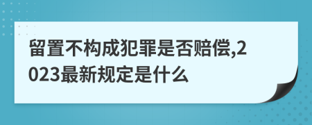 留置不构成犯罪是否赔偿,2023最新规定是什么