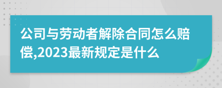 公司与劳动者解除合同怎么赔偿,2023最新规定是什么