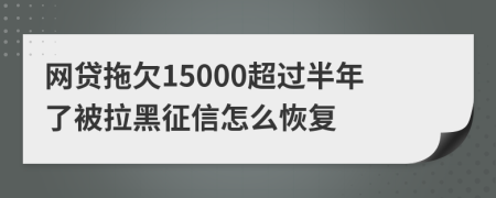 网贷拖欠15000超过半年了被拉黑征信怎么恢复