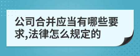 公司合并应当有哪些要求,法律怎么规定的