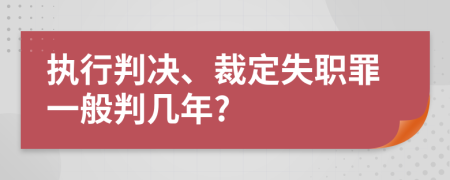 执行判决、裁定失职罪一般判几年?