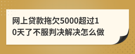 网上贷款拖欠5000超过10天了不服判决解决怎么做