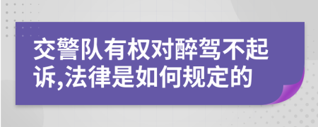 交警队有权对醉驾不起诉,法律是如何规定的