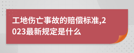 工地伤亡事故的赔偿标准,2023最新规定是什么