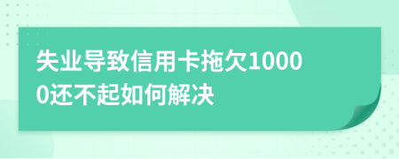 失业导致信用卡拖欠10000还不起如何解决