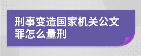 刑事变造国家机关公文罪怎么量刑