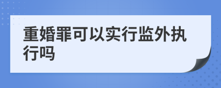 重婚罪可以实行监外执行吗