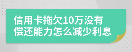 信用卡拖欠10万没有偿还能力怎么减少利息