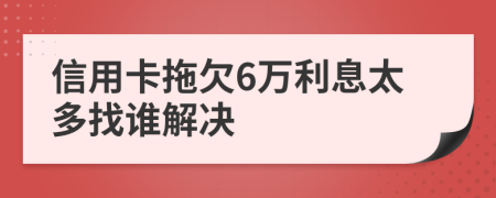 信用卡拖欠6万利息太多找谁解决