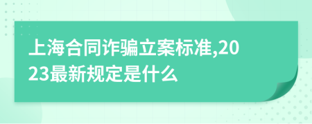 上海合同诈骗立案标准,2023最新规定是什么