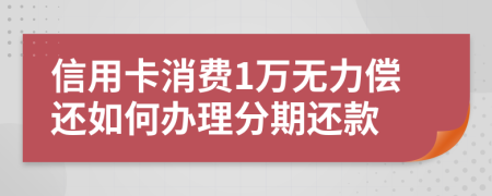 信用卡消费1万无力偿还如何办理分期还款