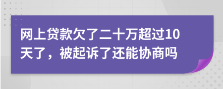 网上贷款欠了二十万超过10天了，被起诉了还能协商吗