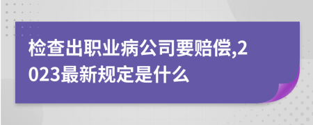 检查出职业病公司要赔偿,2023最新规定是什么