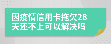 因疫情信用卡拖欠28天还不上可以解决吗