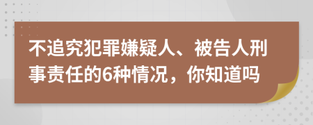 不追究犯罪嫌疑人、被告人刑事责任的6种情况，你知道吗