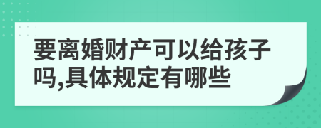 要离婚财产可以给孩子吗,具体规定有哪些