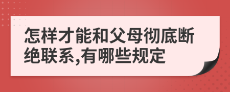 怎样才能和父母彻底断绝联系,有哪些规定