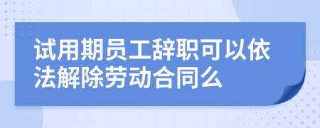 试用期员工辞职可以依法解除劳动合同么