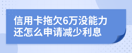 信用卡拖欠6万没能力还怎么申请减少利息