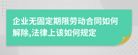 企业无固定期限劳动合同如何解除,法律上该如何规定