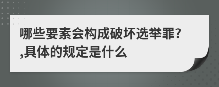 哪些要素会构成破坏选举罪?,具体的规定是什么