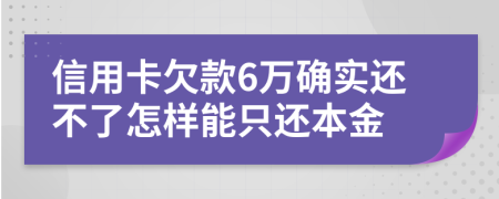 信用卡欠款6万确实还不了怎样能只还本金