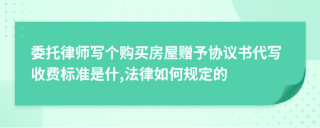 委托律师写个购买房屋赠予协议书代写收费标准是什,法律如何规定的