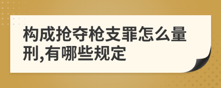 构成抢夺枪支罪怎么量刑,有哪些规定
