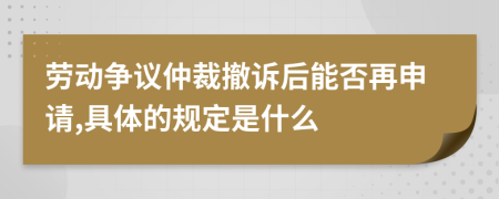 劳动争议仲裁撤诉后能否再申请,具体的规定是什么