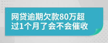网贷逾期欠款80万超过1个月了会不会催收