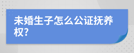 未婚生子怎么公证抚养权?