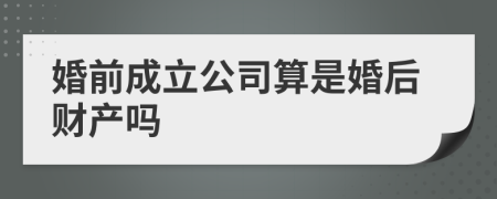 婚前成立公司算是婚后财产吗