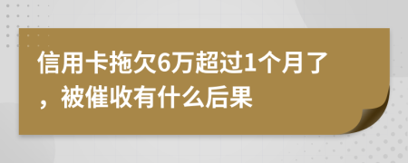 信用卡拖欠6万超过1个月了，被催收有什么后果